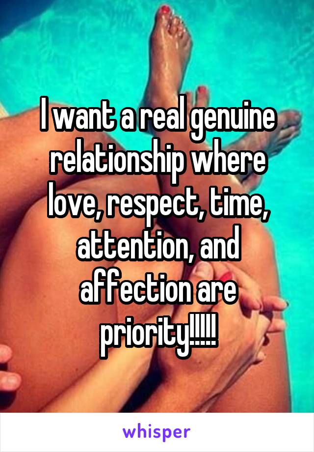 I want a real genuine relationship where love, respect, time, attention, and affection are priority!!!!!