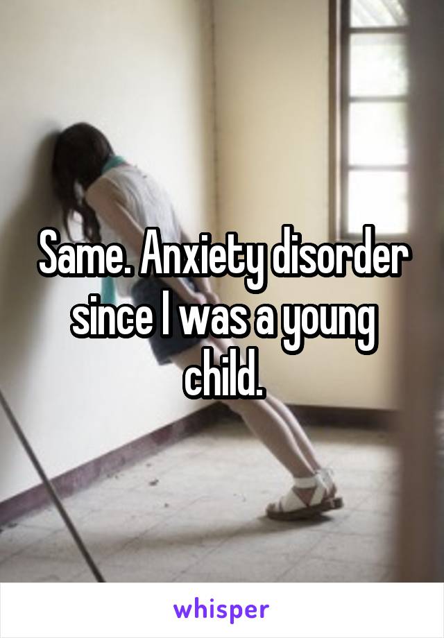 Same. Anxiety disorder since I was a young child.