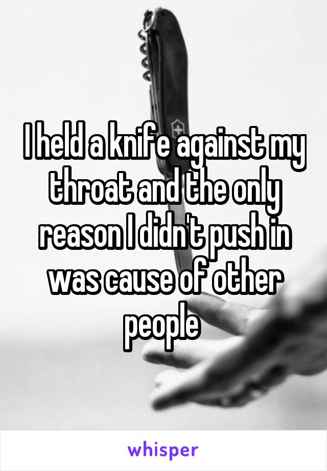 I held a knife against my throat and the only reason I didn't push in was cause of other people 