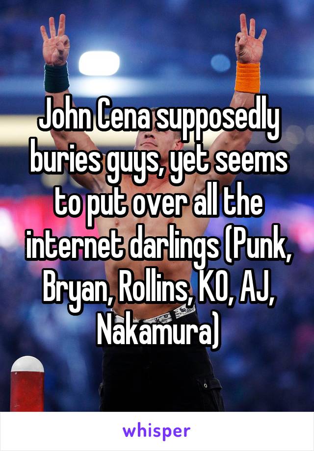 John Cena supposedly buries guys, yet seems to put over all the internet darlings (Punk, Bryan, Rollins, KO, AJ, Nakamura)