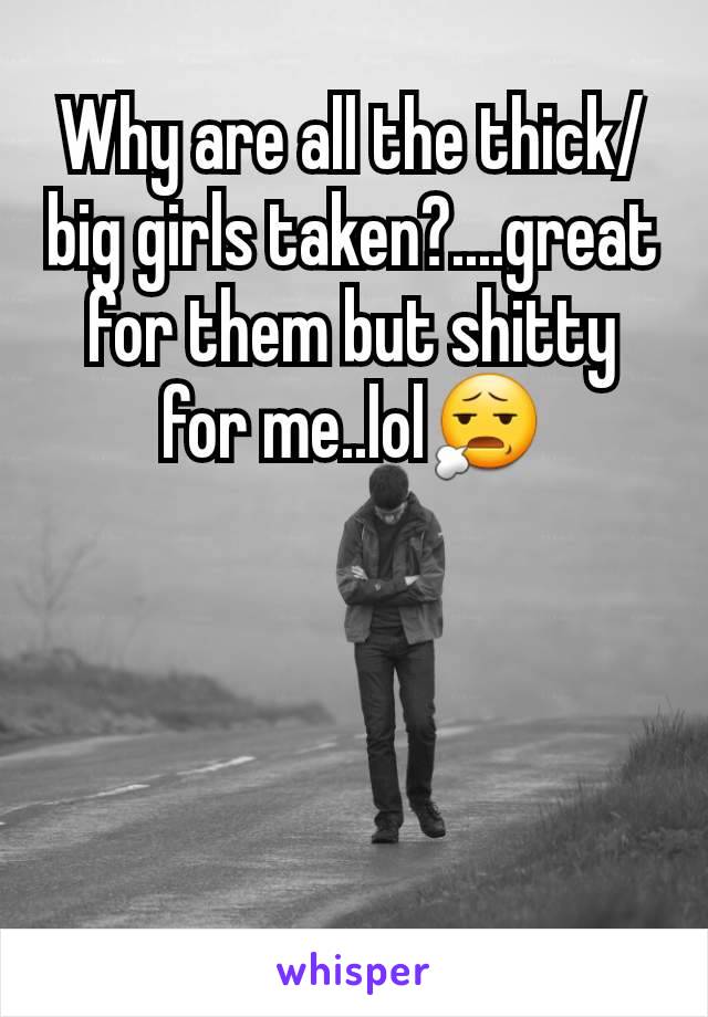 Why are all the thick/big girls taken?....great for them but shitty for me..lol😧