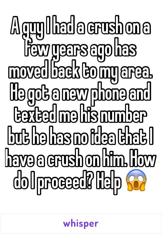 A guy I had a crush on a few years ago has moved back to my area. He got a new phone and texted me his number but he has no idea that I have a crush on him. How do I proceed? Help 😱