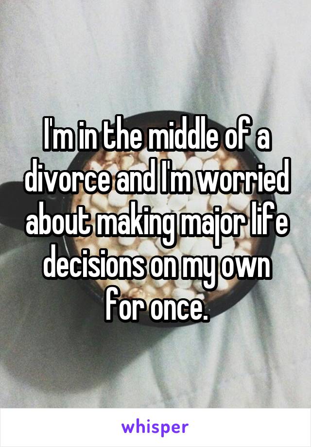 I'm in the middle of a divorce and I'm worried about making major life decisions on my own for once.