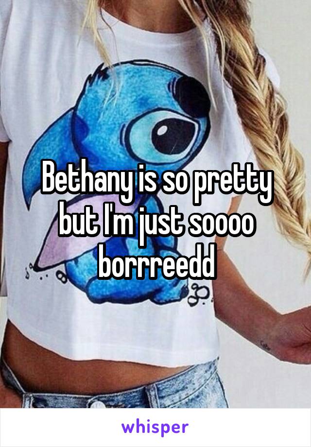 Bethany is so pretty but I'm just soooo borrreedd