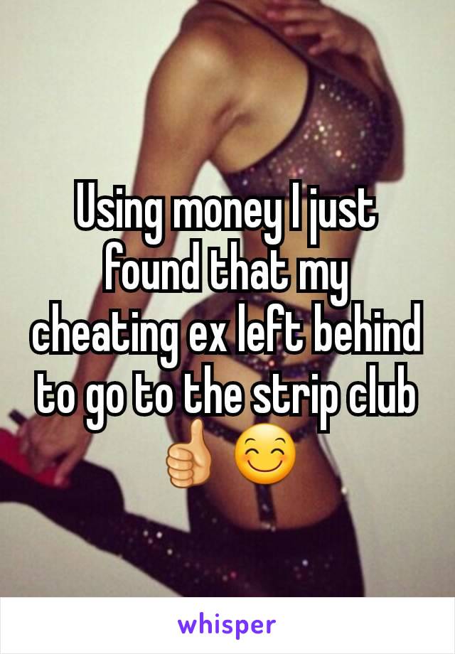 Using money I just found that my cheating ex left behind to go to the strip club 👍😊