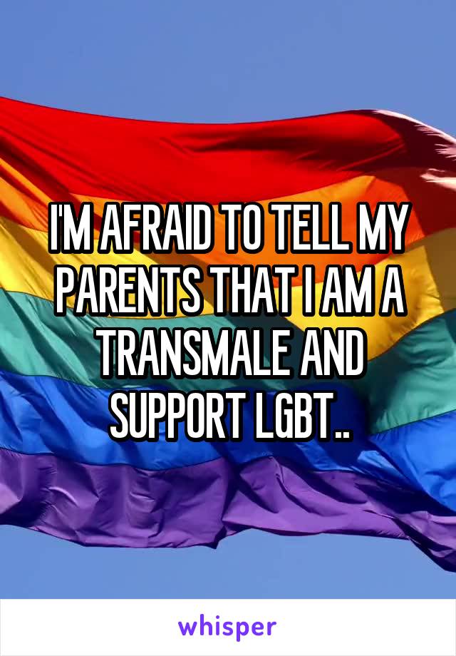 I'M AFRAID TO TELL MY PARENTS THAT I AM A TRANSMALE AND SUPPORT LGBT..