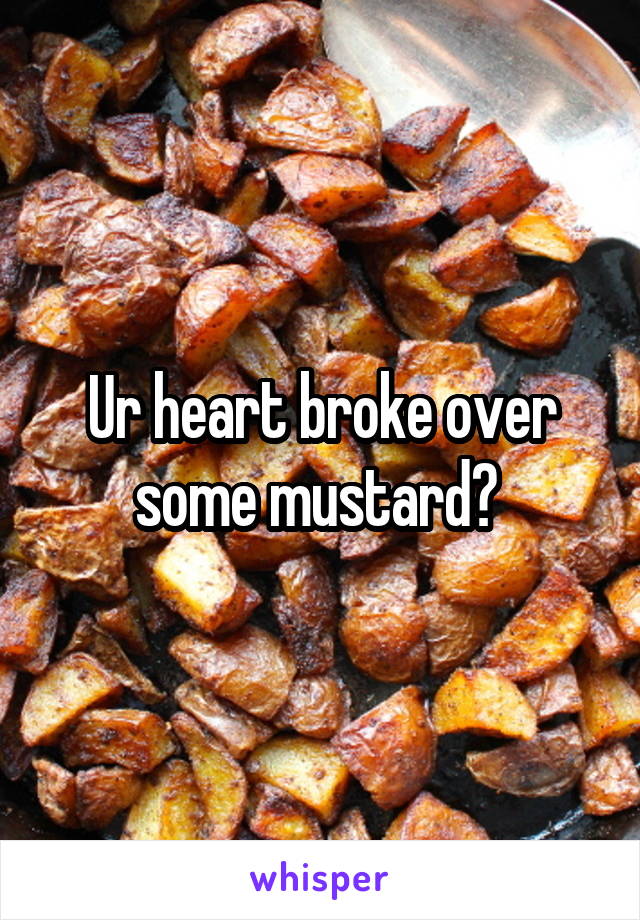 Ur heart broke over some mustard? 