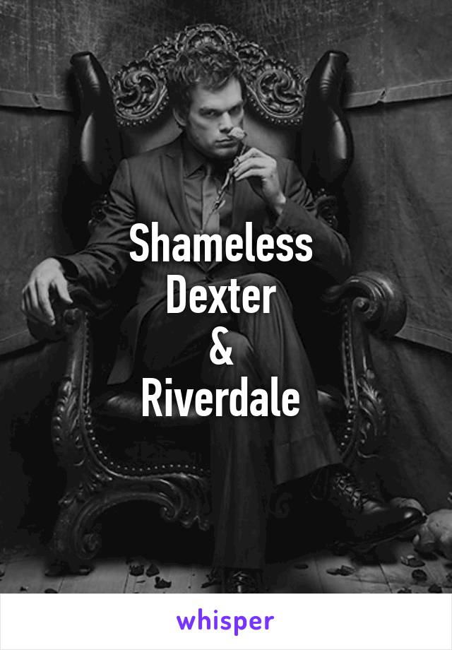 Shameless 
Dexter 
& 
Riverdale 