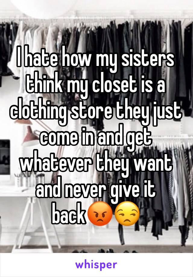 I hate how my sisters think my closet is a clothing store they just come in and get whatever they want and never give it back😡😒