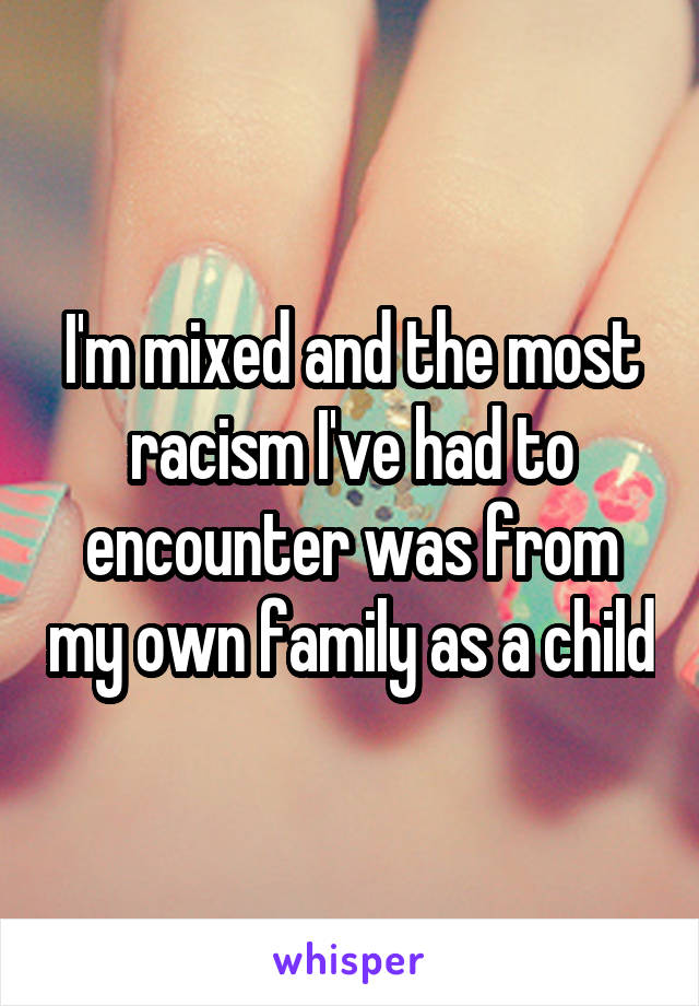 I'm mixed and the most racism I've had to encounter was from my own family as a child