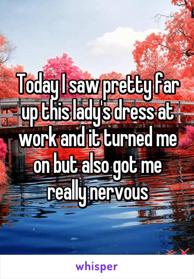 Today I saw pretty far up this lady's dress at work and it turned me on but also got me really nervous