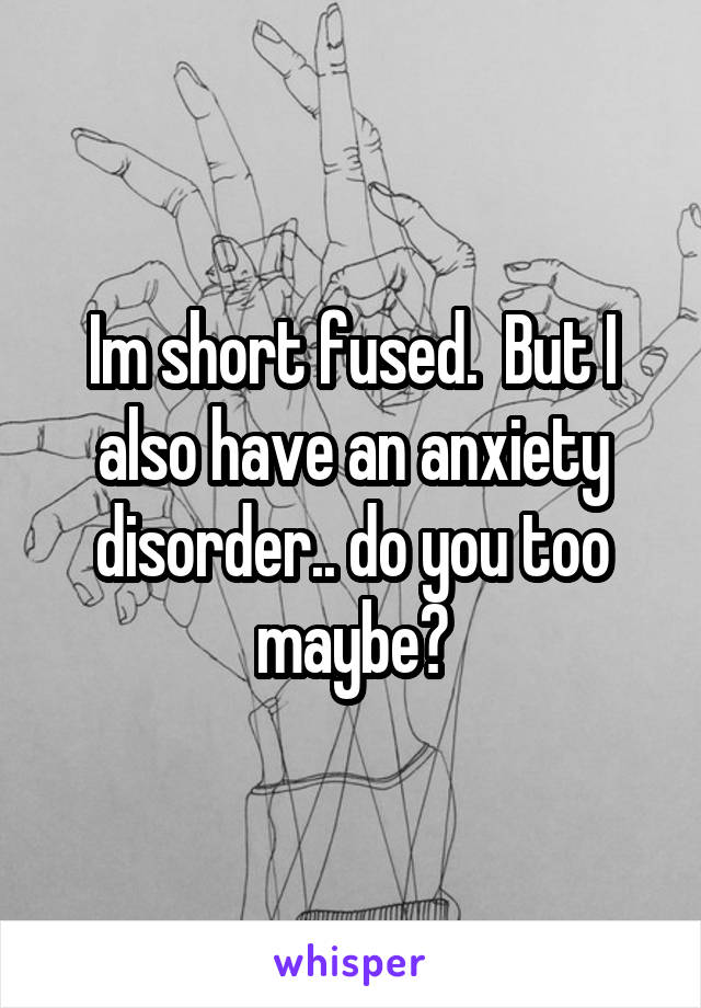 Im short fused.  But I also have an anxiety disorder.. do you too maybe?