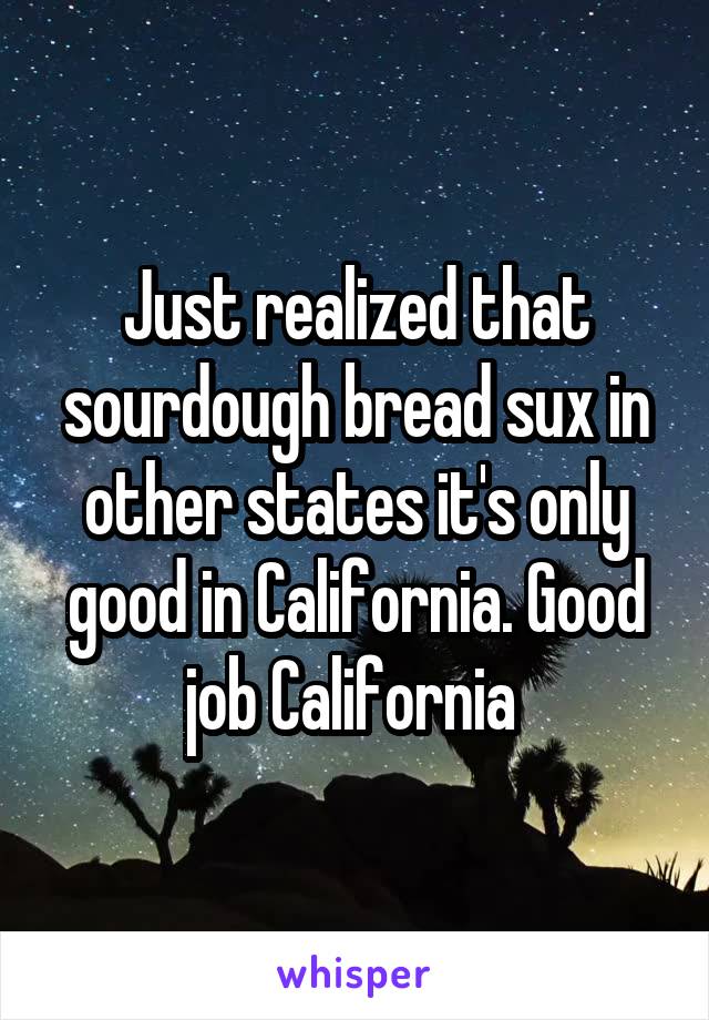 Just realized that sourdough bread sux in other states it's only good in California. Good job California 