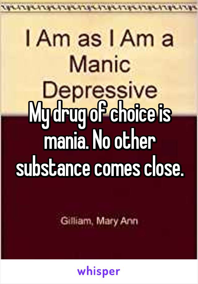 My drug of choice is mania. No other substance comes close.