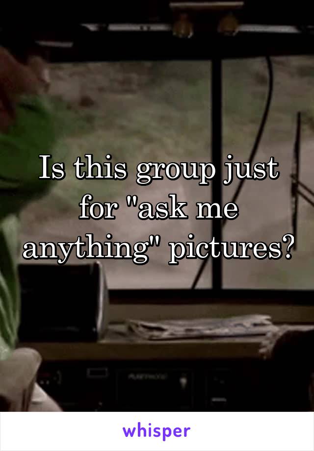 Is this group just for "ask me anything" pictures? 