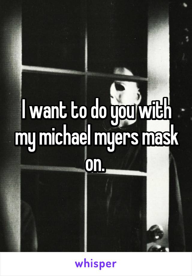 I want to do you with my michael myers mask on. 