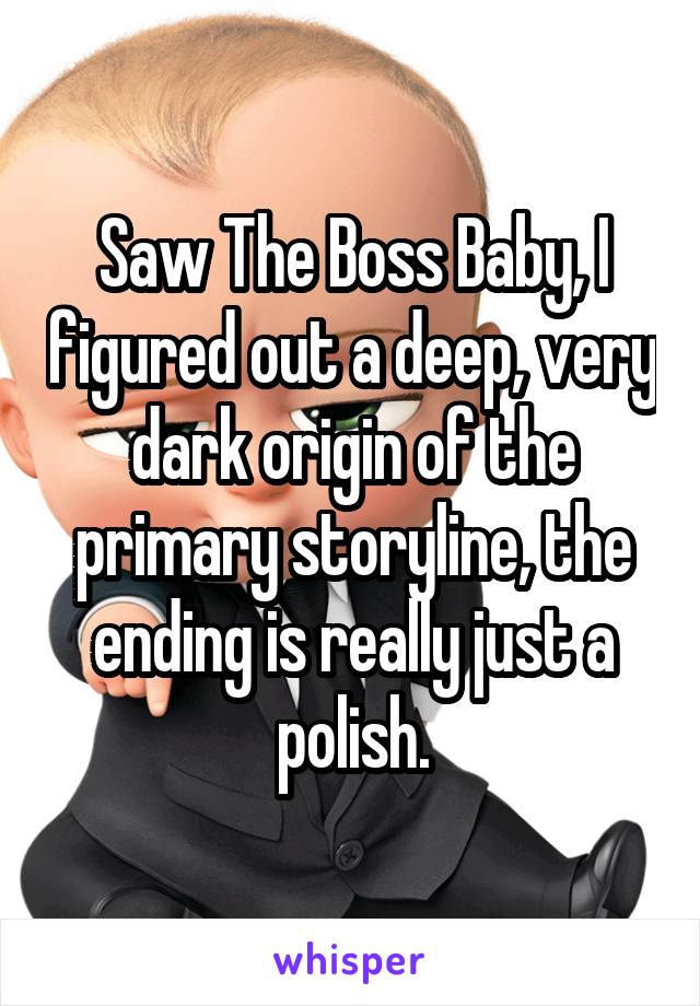 Saw The Boss Baby, I figured out a deep, very dark origin of the primary storyline, the ending is really just a polish.