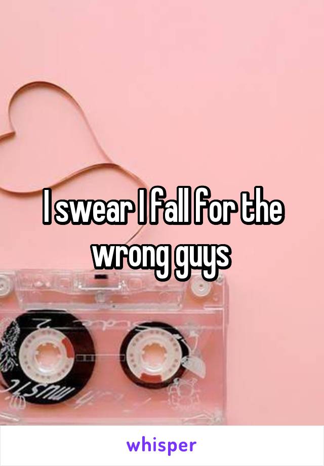 I swear I fall for the wrong guys 