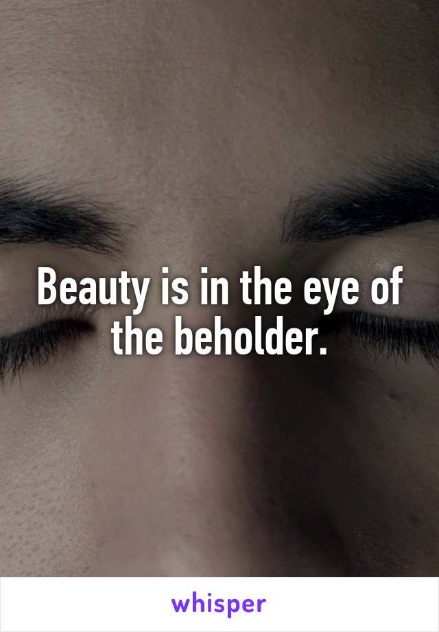 Beauty is in the eye of the beholder.