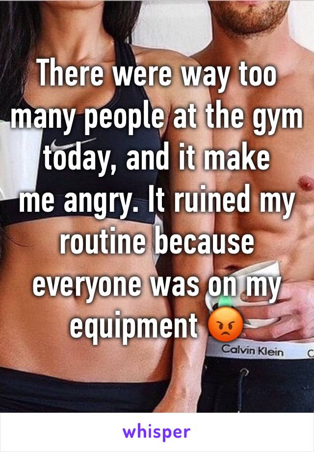 There were way too many people at the gym today, and it make 
me angry. It ruined my routine because everyone was on my equipment 😡