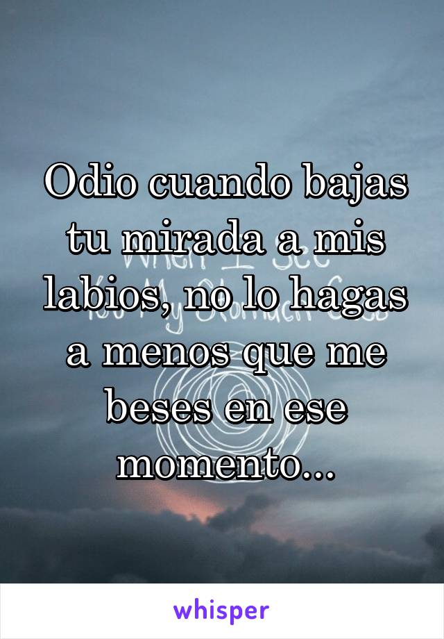 Odio cuando bajas tu mirada a mis labios, no lo hagas a menos que me beses en ese momento...