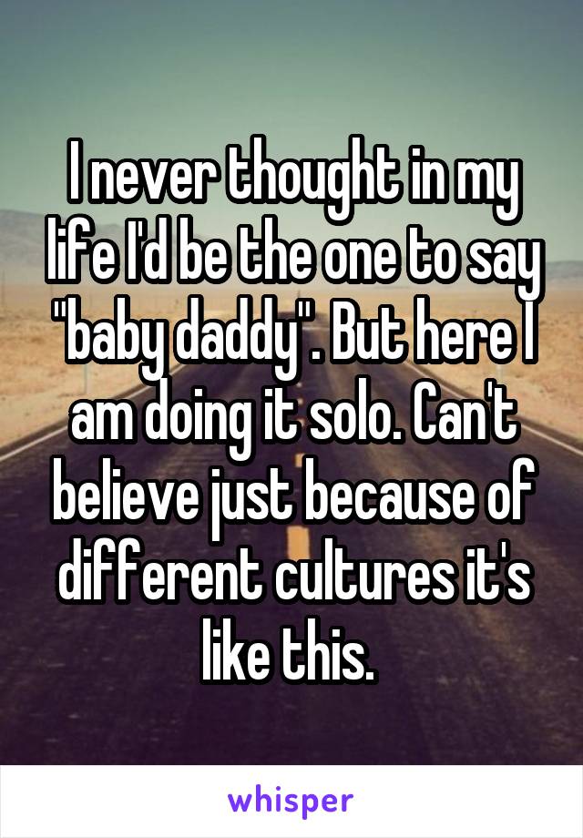 I never thought in my life I'd be the one to say "baby daddy". But here I am doing it solo. Can't believe just because of different cultures it's like this. 