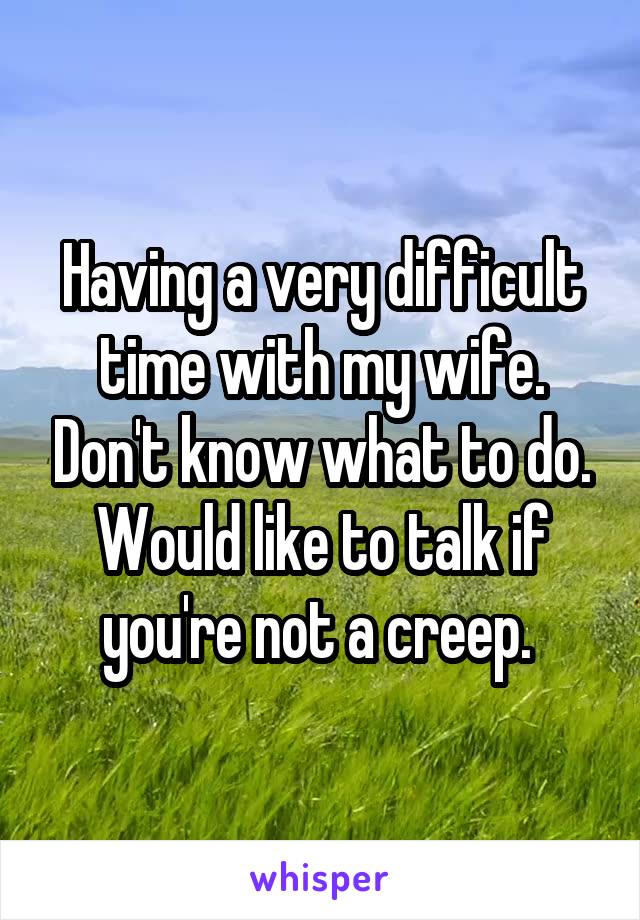 Having a very difficult time with my wife. Don't know what to do. Would like to talk if you're not a creep. 