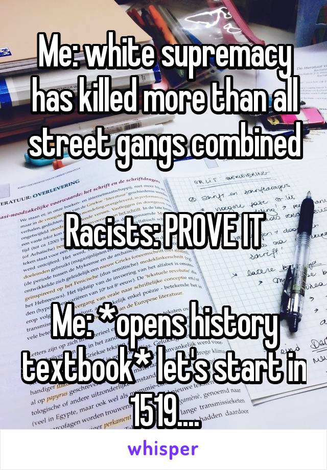 Me: white supremacy has killed more than all street gangs combined

Racists: PROVE IT

Me: *opens history textbook* let's start in 1519....