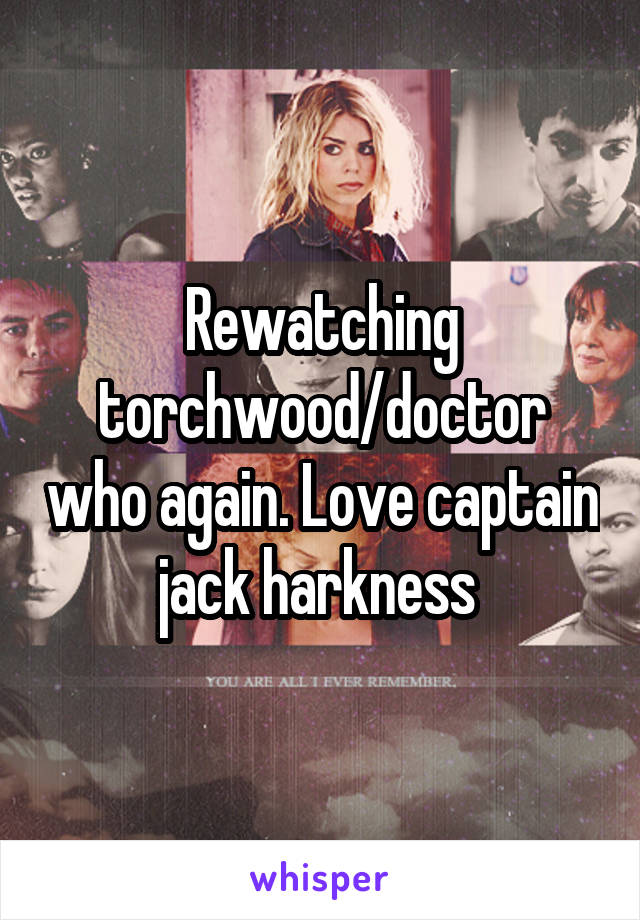 Rewatching torchwood/doctor who again. Love captain jack harkness 