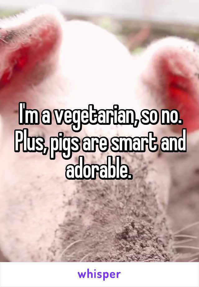 I'm a vegetarian, so no. Plus, pigs are smart and adorable. 