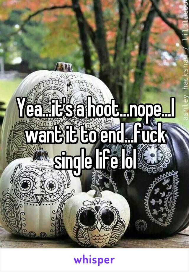 Yea...it's a hoot...nope...I want it to end...fuck single life lol