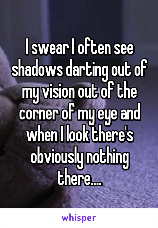 I swear I often see shadows darting out of my vision out of the corner of my eye and when I look there's obviously nothing there....