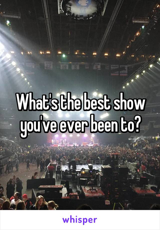 What's the best show you've ever been to?