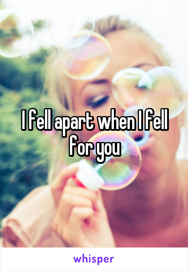 I fell apart when I fell for you