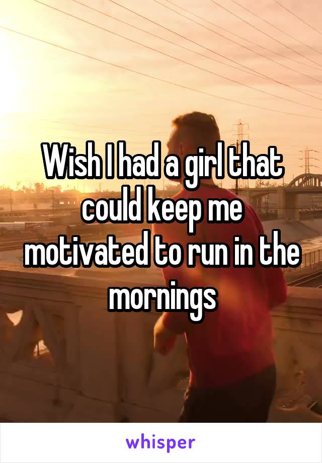 Wish I had a girl that could keep me motivated to run in the mornings