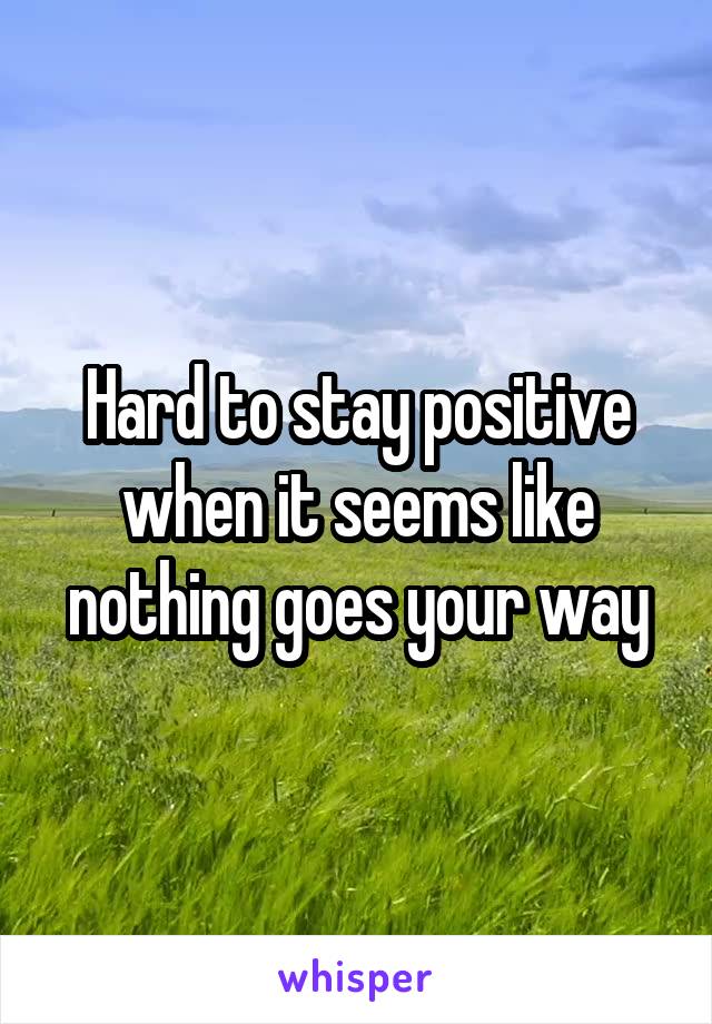 Hard to stay positive when it seems like nothing goes your way