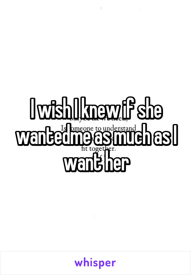 I wish I knew if she wantedme as much as I want her