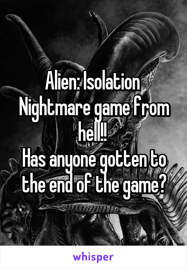 Alien: Isolation 
Nightmare game from hell!! 
Has anyone gotten to the end of the game?