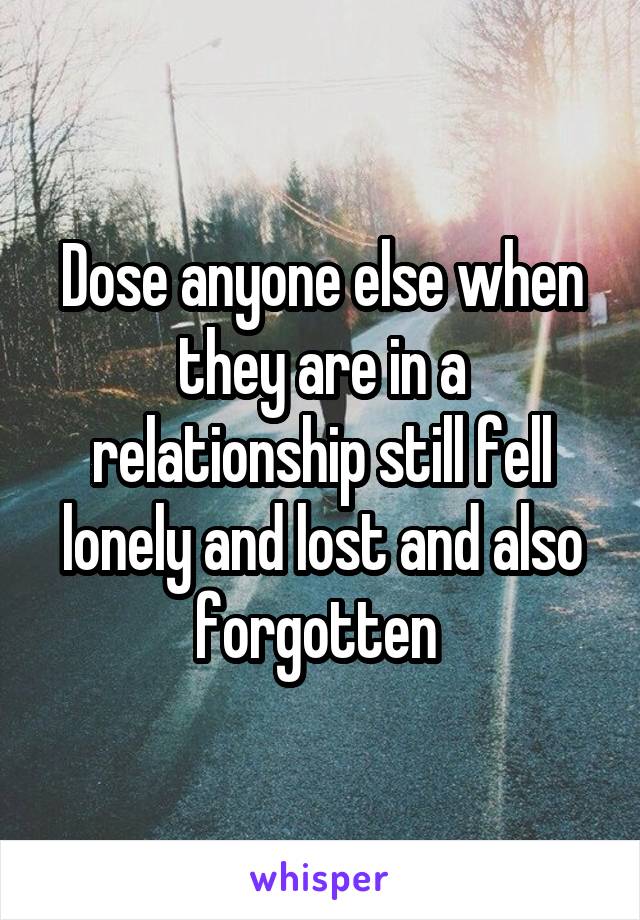 Dose anyone else when they are in a relationship still fell lonely and lost and also forgotten 