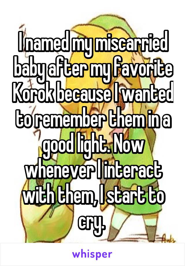 I named my miscarried baby after my favorite Korok because I wanted to remember them in a good light. Now whenever I interact with them, I start to cry. 