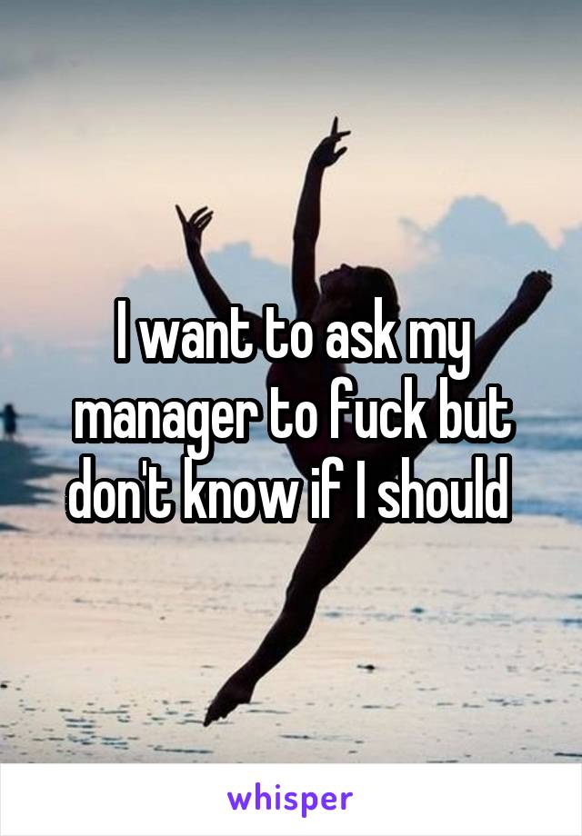 I want to ask my manager to fuck but don't know if I should 