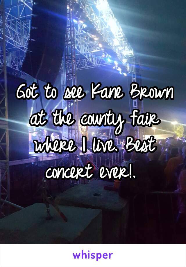 Got to see Kane Brown at the county fair where I live. Best concert ever!. 