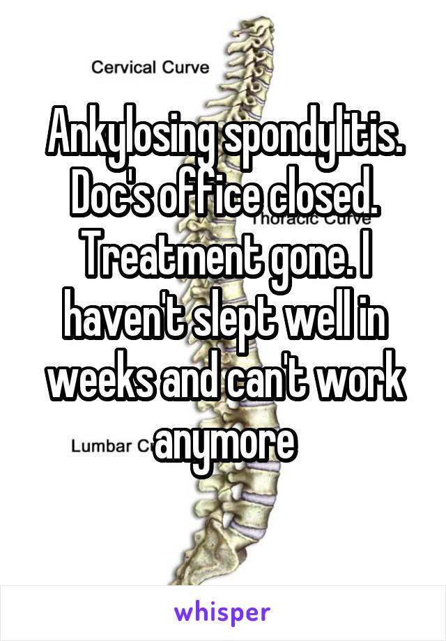 Ankylosing spondylitis. Doc's office closed. Treatment gone. I haven't slept well in weeks and can't work anymore
