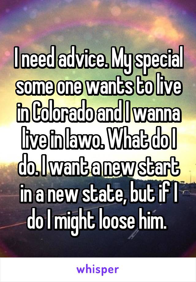 I need advice. My special some one wants to live in Colorado and I wanna live in Iawo. What do I do. I want a new start in a new state, but if I do I might loose him. 