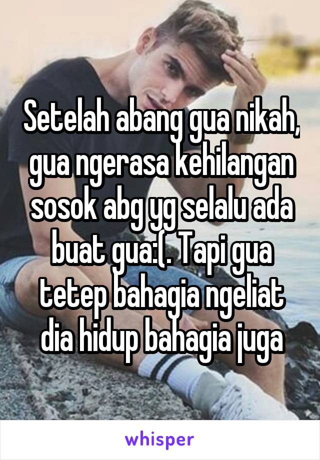 Setelah abang gua nikah, gua ngerasa kehilangan sosok abg yg selalu ada buat gua:(. Tapi gua tetep bahagia ngeliat dia hidup bahagia juga