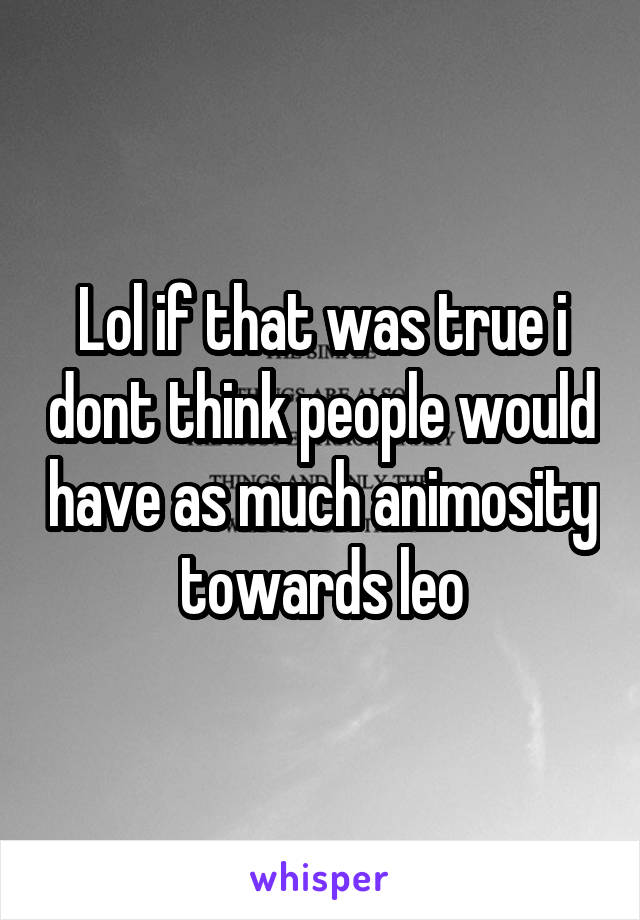 Lol if that was true i dont think people would have as much animosity towards leo