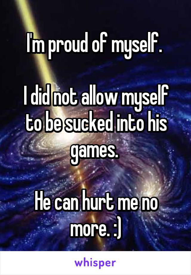 I'm proud of myself. 

I did not allow myself to be sucked into his games. 

He can hurt me no more. :)