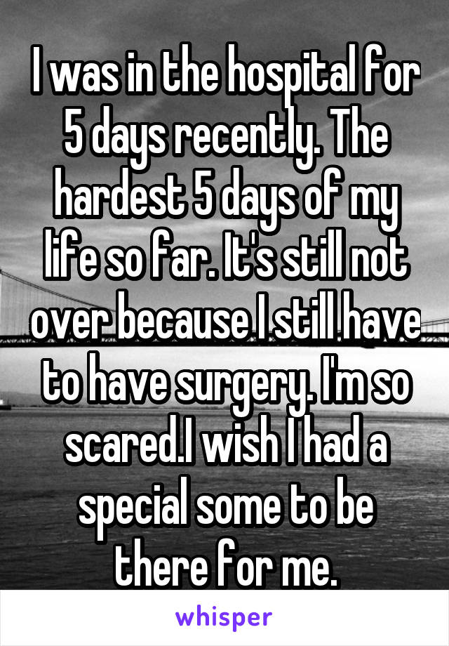 I was in the hospital for 5 days recently. The hardest 5 days of my life so far. It's still not over because I still have to have surgery. I'm so scared.I wish I had a special some to be there for me.