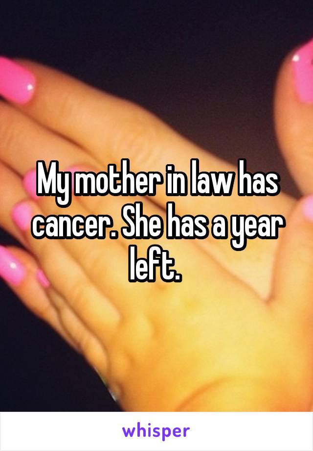 My mother in law has cancer. She has a year left. 