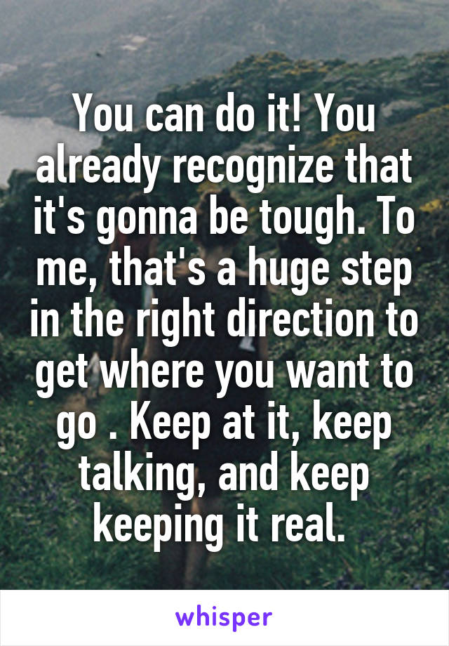 You can do it! You already recognize that it's gonna be tough. To me, that's a huge step in the right direction to get where you want to go . Keep at it, keep talking, and keep keeping it real. 